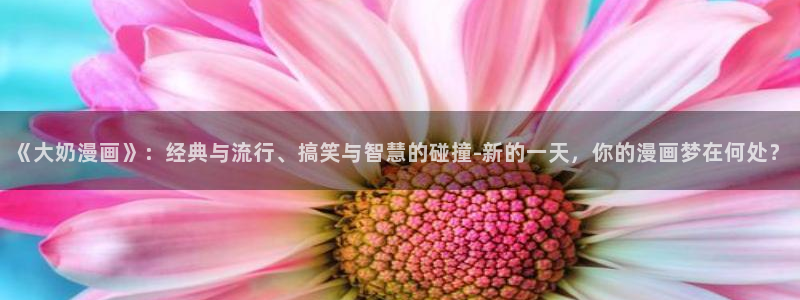 www.韩漫漫画：《大奶漫画》：经典与流行、搞笑与智慧的碰撞-新的一天，你的漫画梦在何处？